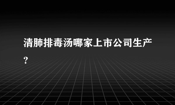 清肺排毒汤哪家上市公司生产?