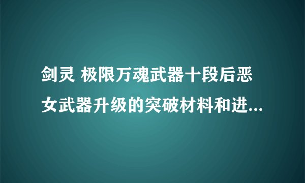 剑灵 极限万魂武器十段后恶女武器升级的突破材料和进化材料需要哪些？详细列表！