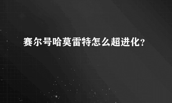 赛尔号哈莫雷特怎么超进化？