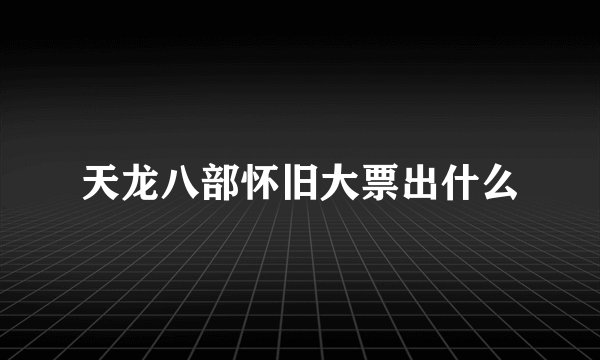 天龙八部怀旧大票出什么