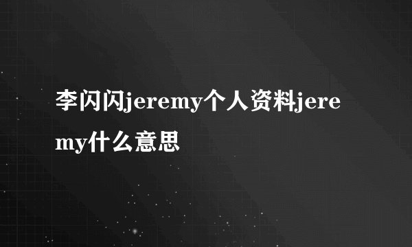 李闪闪jeremy个人资料jeremy什么意思