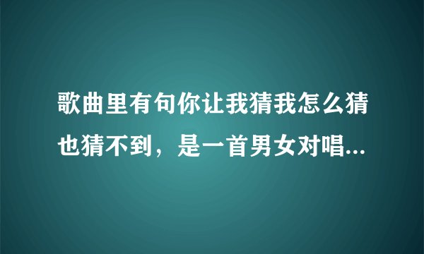 歌曲里有句你让我猜我怎么猜也猜不到，是一首男女对唱歌曲好像是顾峰和斯琴的歌。不过不是犯错