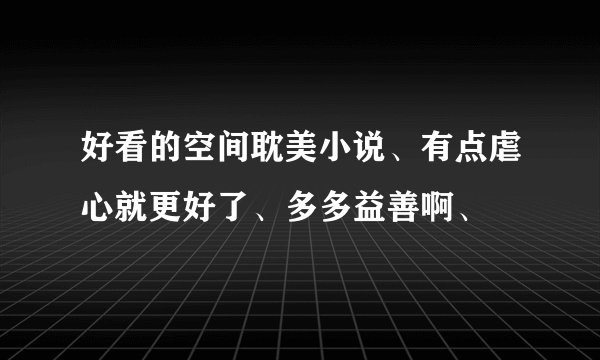 好看的空间耽美小说、有点虐心就更好了、多多益善啊、