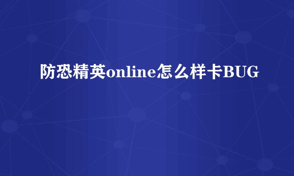 防恐精英online怎么样卡BUG