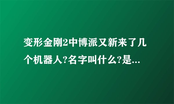 变形金刚2中博派又新来了几个机器人?名字叫什么?是怎么来的?电影里有他们来的镜头吗?