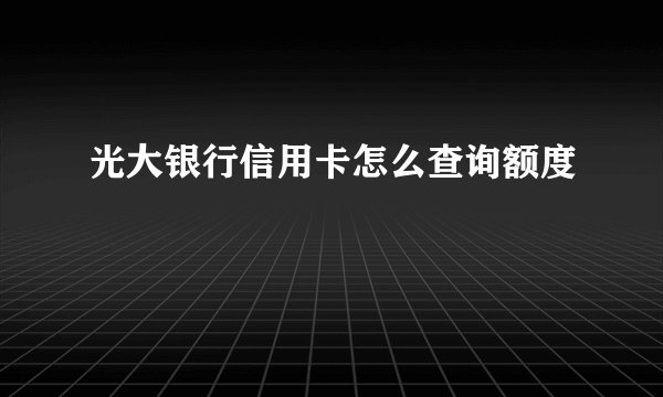 光大银行信用卡怎么查询额度