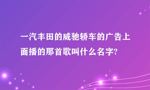 一汽丰田的威驰轿车的广告上面播的那首歌叫什么名字?