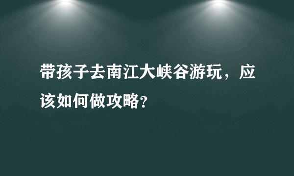 带孩子去南江大峡谷游玩，应该如何做攻略？