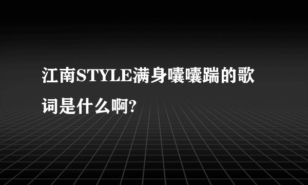 江南STYLE满身囔囔踹的歌词是什么啊?