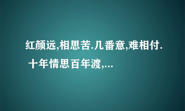 红颜远,相思苦.几番意,难相付. 十年情思百年渡, 不斩情思不忍顾.