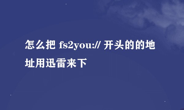 怎么把 fs2you:// 开头的的地址用迅雷来下