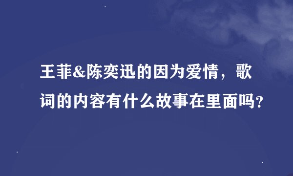 王菲&陈奕迅的因为爱情，歌词的内容有什么故事在里面吗？