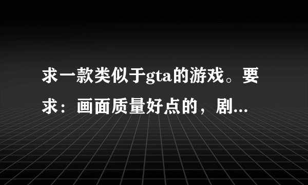 求一款类似于gta的游戏。要求：画面质量好点的，剧情好，自由度高，可玩性强，最好是有中文版的。