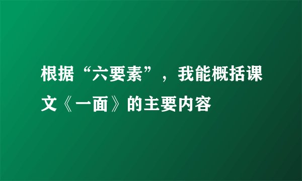 根据“六要素”，我能概括课文《一面》的主要内容