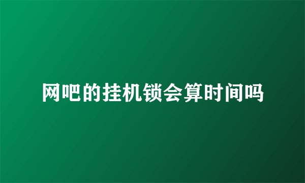 网吧的挂机锁会算时间吗