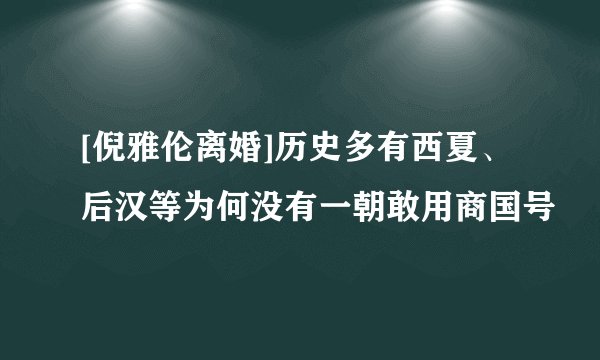 [倪雅伦离婚]历史多有西夏、后汉等为何没有一朝敢用商国号