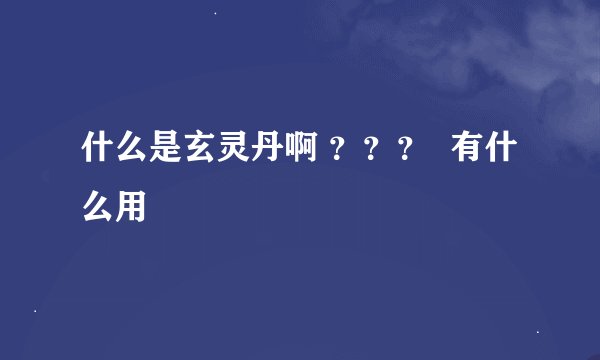 什么是玄灵丹啊 ？？？  有什么用
