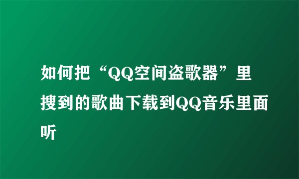 如何把“QQ空间盗歌器”里搜到的歌曲下载到QQ音乐里面听