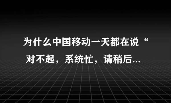 为什么中国移动一天都在说“ 对不起，系统忙，请稍后再试或咨询10086”