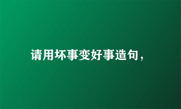 请用坏事变好事造句，