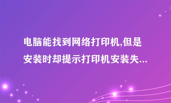 电脑能找到网络打印机,但是安装时却提示打印机安装失败,是怎么回事呢
