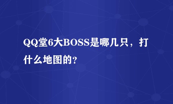 QQ堂6大BOSS是哪几只，打什么地图的？