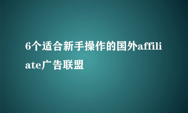 6个适合新手操作的国外affiliate广告联盟