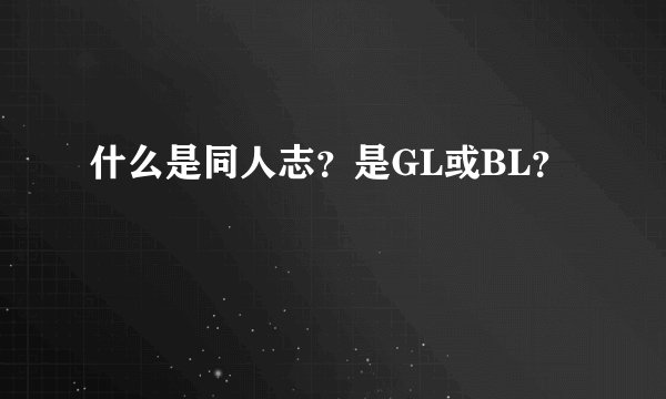 什么是同人志？是GL或BL？