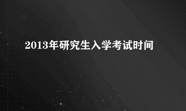 2013年研究生入学考试时间