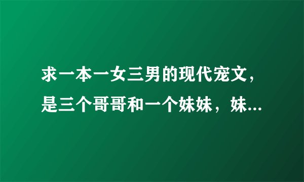 求一本一女三男的现代宠文，是三个哥哥和一个妹妹，妹妹没有血缘关系，有一个剧情是三个哥哥误会了妹妹