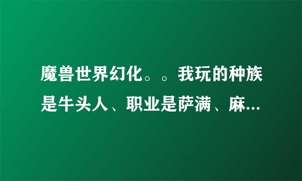 魔兽世界幻化。。我玩的种族是牛头人、职业是萨满、麻烦各位大神推荐几套您所知道的幻化！