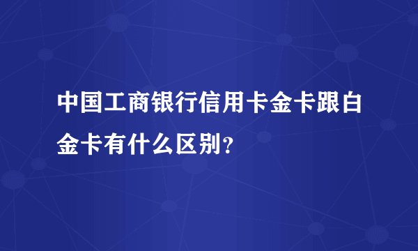 中国工商银行信用卡金卡跟白金卡有什么区别？