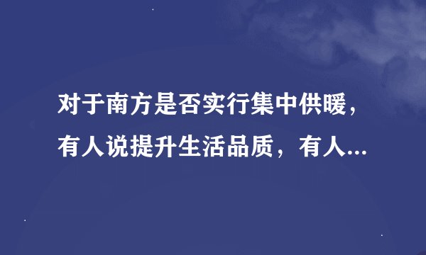 对于南方是否实行集中供暖，有人说提升生活品质，有人认为是对资源的浪费，请问你如何看待?