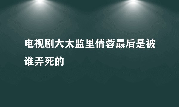 电视剧大太监里倩蓉最后是被谁弄死的