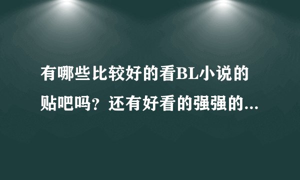 有哪些比较好的看BL小说的贴吧吗？还有好看的强强的豆花文推荐不？最好是比较新的…