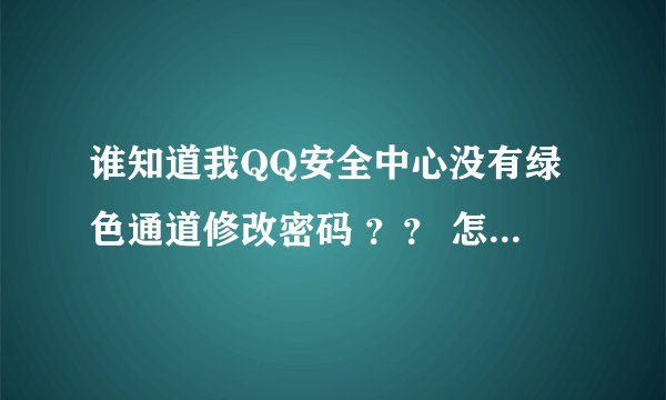 谁知道我QQ安全中心没有绿色通道修改密码 ？？ 怎么才能出来绿色通道啊 求解答 谢谢