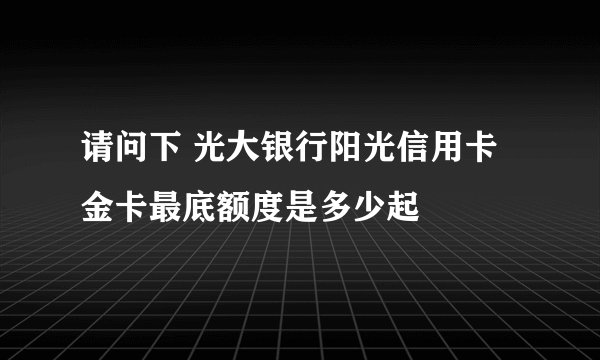 请问下 光大银行阳光信用卡金卡最底额度是多少起