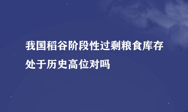 我国稻谷阶段性过剩粮食库存处于历史高位对吗