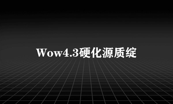 Wow4.3硬化源质绽