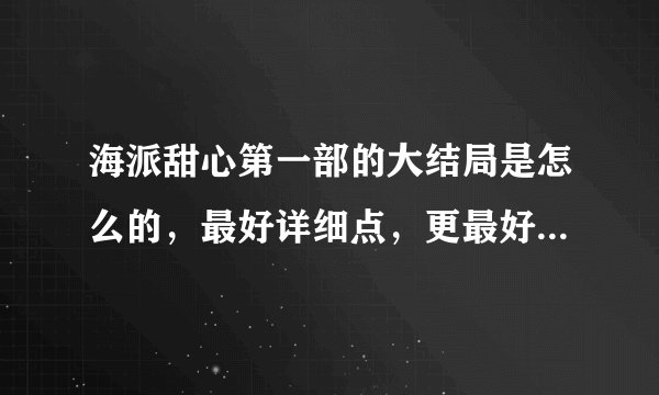 海派甜心第一部的大结局是怎么的，最好详细点，更最好来个视频，好的我再送分...