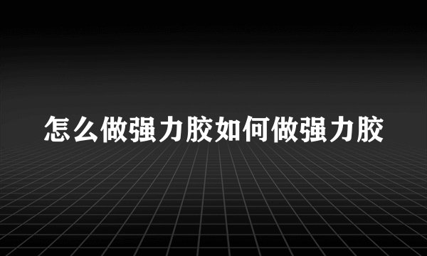 怎么做强力胶如何做强力胶