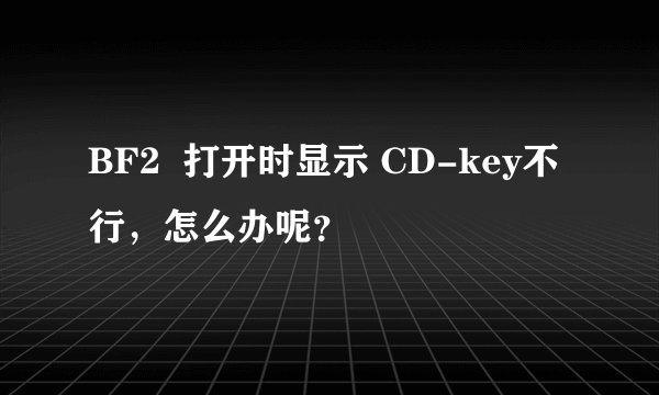 BF2  打开时显示 CD-key不行，怎么办呢？