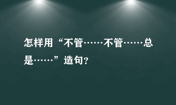 怎样用“不管……不管……总是……”造句？