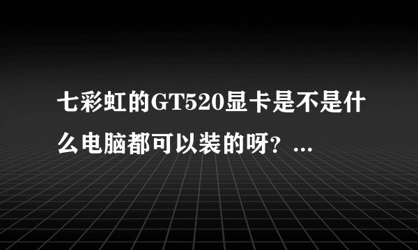 七彩虹的GT520显卡是不是什么电脑都可以装的呀？我不是很懂电脑