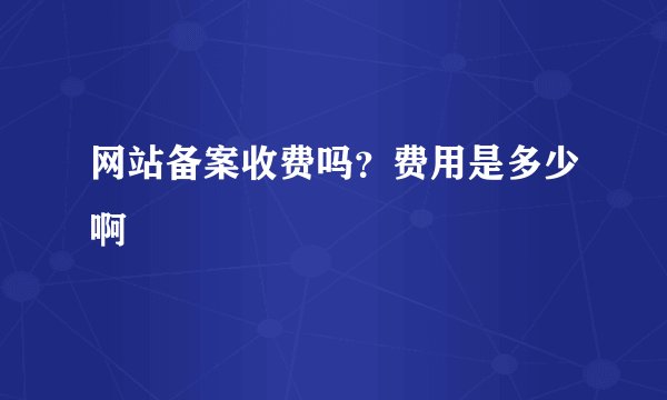 网站备案收费吗？费用是多少啊