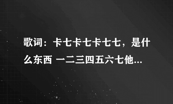 歌词：卡七卡七卡七七，是什么东西 一二三四五六七他叫长江七 是什么歌？