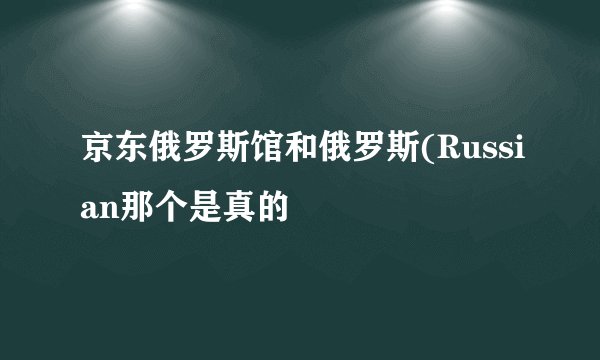 京东俄罗斯馆和俄罗斯(Russian那个是真的