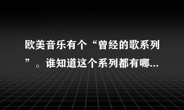 欧美音乐有个“曾经的歌系列”。谁知道这个系列都有哪些歌。并说明歌在这个系列的排号。