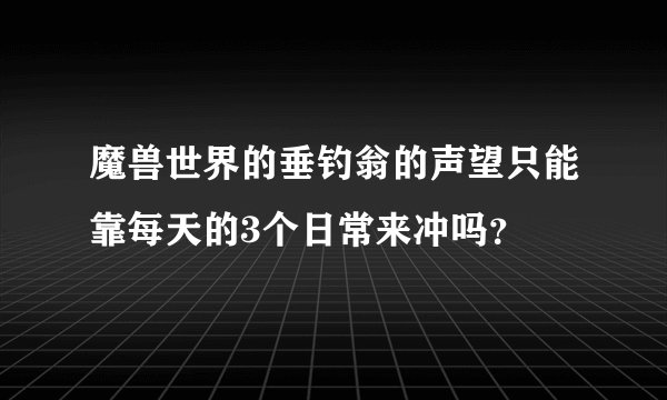 魔兽世界的垂钓翁的声望只能靠每天的3个日常来冲吗？