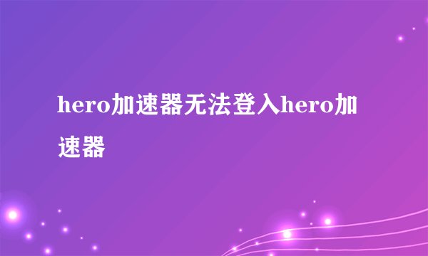 hero加速器无法登入hero加速器